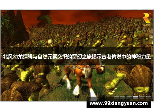 北风幼龙缰绳与自然元素交织的奇幻之旅揭示古老传说中的神秘力量